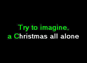 Try to imagine,

a Christmas all alone