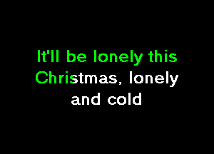 It'll be lonely this

Christmas, lonely
and cold