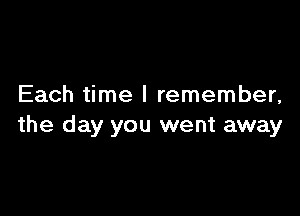 Each time I remember,

the day you went away