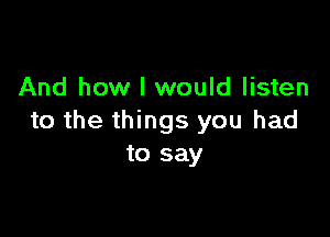 And how I would listen

to the things you had
to say