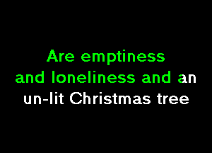 Are emptiness

and loneliness and an
un-lit Christmas tree