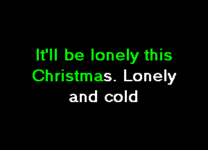 It'll be lonely this

Christmas. Lonely
and cold