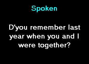 Spoken

D'you remember last

year when you and I
were together?