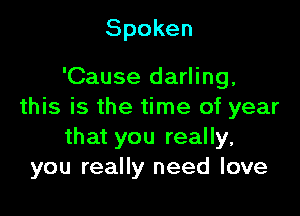 Spoken

'Cause darling,

this is the time of year
that you really,
you really need love