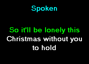 Spoken

So it'll be lonely this

Oh ristmas without you
to hold