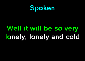 Spoken

Well it will be so very

lonely, lonely and cold