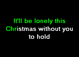 It'll be lonely this

Christmas without you
to hold