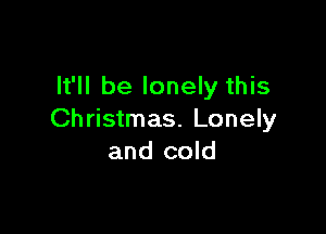 It'll be lonely this

Christmas. Lonely
and cold