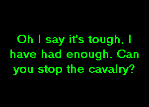 Oh I say it's tough, I

have had enough. Can
you stop the cavalry?