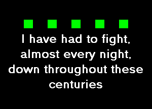 El El El El El
I have had to fight,
almost every night,
down throughout these
centuries