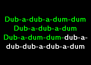 Dub-a-dub-a-dum-dum
Dub-a-dub-a-dum
Dub-a-dum-dum-dub-a-
dub-dub-a-dub-a-dum