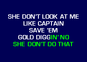SHE DON'T LOOK AT ME
LIKE CAPTAIN
SAVE 'EM
GOLD DIGGIN' NU
SHE DON'T DO THAT