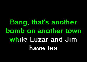 Bang, that's another

bomb on another town
while Luzar and Jim
have tea