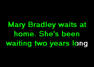 Mary Bradley waits at

home. She's been
waiting two years long