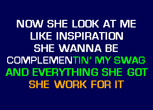 NOW SHE LOOK AT ME
LIKE INSPIRATION

SHE WANNA BE
COMPLEMENTIN' MY SWAG

AND EVERYTHING SHE GOT
SHE WORK FOR IT