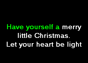 Have yourself a merry

little Christmas.
Let your heart be light