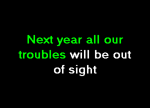 Next year all our

troubles will be out
of sight