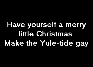 Have yourself a merry

little Christmas.
Make the YuIe-tide gay