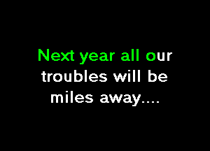 Next year all our

troubles will be
miles away....