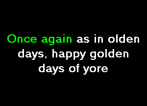 Once again as in olden

days. happy golden
days of yore