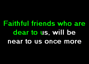 Faithful friends who are

dear to us, will be
near to us once more