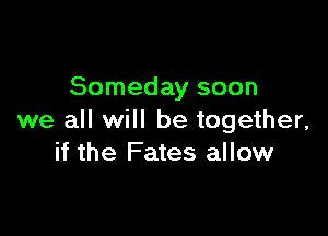 Someday soon

we all will be together,
if the Fates allow