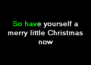So have yourself a

merry little Christmas
now