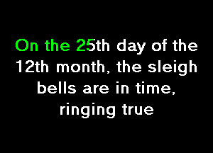 On the 25th day of the
12th month, the sleigh

bells are in time,
ringing true