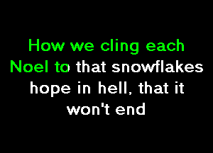 How we cling each
Noel to that snowflakes

hope in hell, that it
won't end