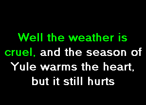 Well the weather is
cruel, and the season of
Yule warms the heart,
but it still hurts