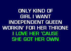 ONLY KIND OF
GIRL I WANT
INDEPENDENT QUEEN
WURKIN' FOR HER THRONE
I LOVE HER 'CAUSE
SHE GOT HER OWN