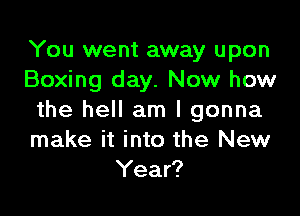 You went away upon
Boxing day. Now how

the hell am I gonna
make it into the New
Year?