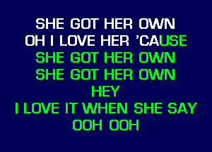 SHE GOT HER OWN
OH I LOVE HER 'CAUSE
SHE GOT HER OWN
SHE GOT HER OWN
HEY
I LOVE IT WHEN SHE SAY
OOH OOH