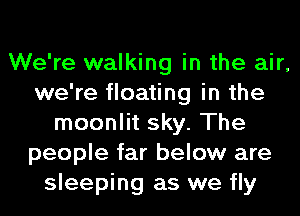 We're walking in the air,
we're floating in the
moonlit sky. The
people far below are
sleeping as we fly