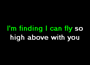 I'm finding I can fly so

high above with you