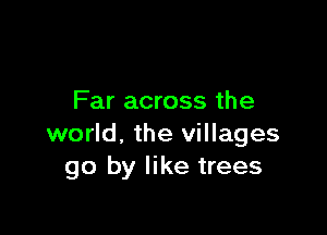 Far across the

world, the villages
go by like trees