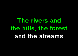 The rivers and

the hills. the forest
and the streams