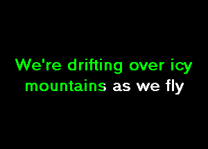 We're drifting over icy

mountains as we fly