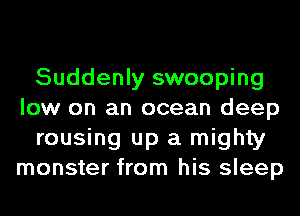 Suddenly swooping
low on an ocean deep
rousing up a mighty
monster from his sleep