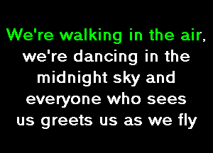 We're walking in the air,
we're dancing in the
midnight sky and
everyone who sees
us greets us as we fly