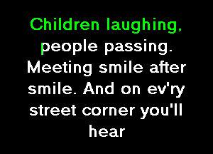 Children laughing,
people passing.
Meeting smile after
smile. And on ev'ry
street corner you'll
hear