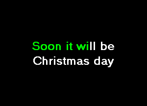 Soon it will be

Ch ristmas day