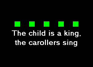 El El El El CI
The child is a king,

the carollers sing