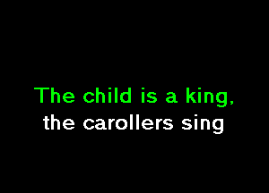 The child is a king,

the carollers sing