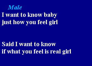 M'aIe
I want to know baby
just how you feel girl

Said I want to know
if what you feel is real girl