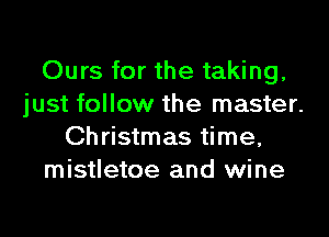 Ours for the taking,
just follow the master.

Christmas time,
mistletoe and wine