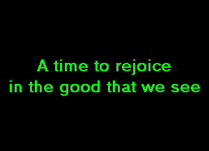 A time to rejoice

in the good that we see