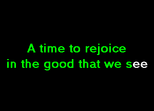 A time to rejoice

in the good that we see