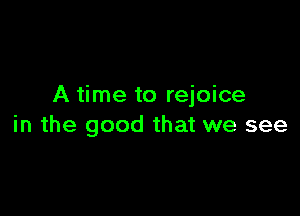 A time to rejoice

in the good that we see