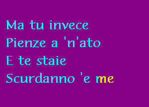 Ma tu invece
Pienze a 'n'ato

E te staie
Scurdanno '9, me